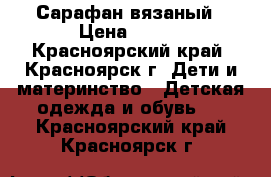 Сарафан вязаный › Цена ­ 600 - Красноярский край, Красноярск г. Дети и материнство » Детская одежда и обувь   . Красноярский край,Красноярск г.